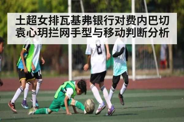 土超女排瓦基弗银行对费内巴切 袁心玥拦网手型与移动判断分析 | kaiyun