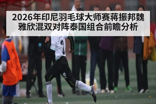 2026年印尼羽毛球大师赛蒋振邦魏雅欣混双对阵泰国组合前瞻分析